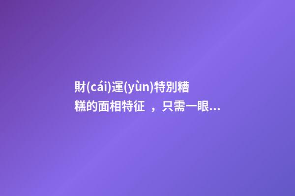 財(cái)運(yùn)特別糟糕的面相特征，只需一眼就能看出